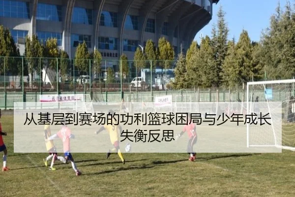 从基层到赛场的功利篮球困局与少年成长失衡反思